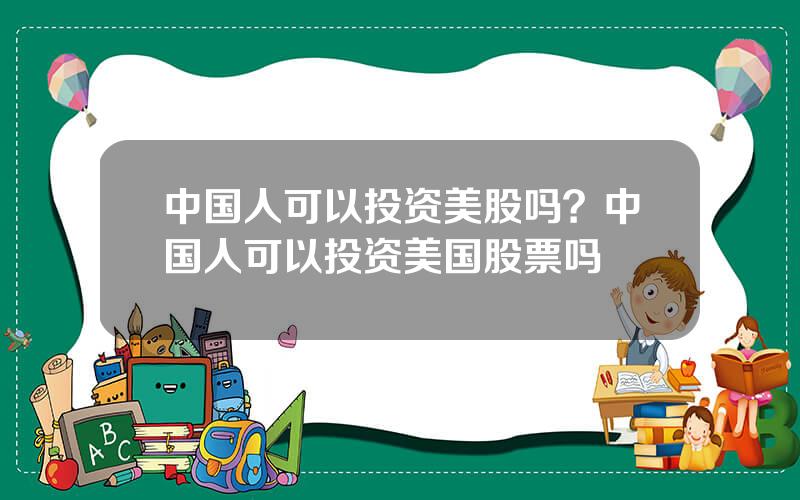 中国人可以投资美股吗？中国人可以投资美国股票吗