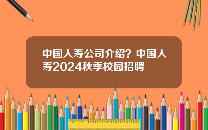 中国人寿公司介绍？中国人寿2024秋季校园招聘