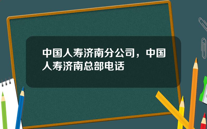 中国人寿济南分公司，中国人寿济南总部电话