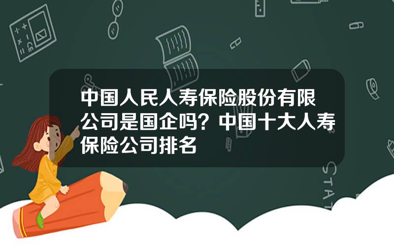 中国人民人寿保险股份有限公司是国企吗？中国十大人寿保险公司排名