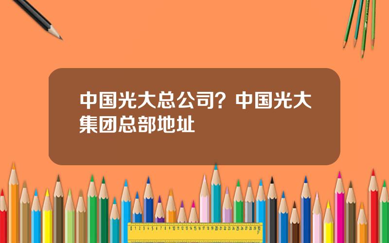 中国光大总公司？中国光大集团总部地址