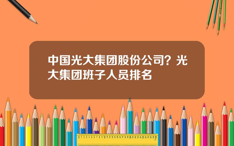 中国光大集团股份公司？光大集团班子人员排名