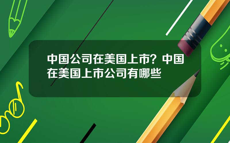 中国公司在美国上市？中国在美国上市公司有哪些