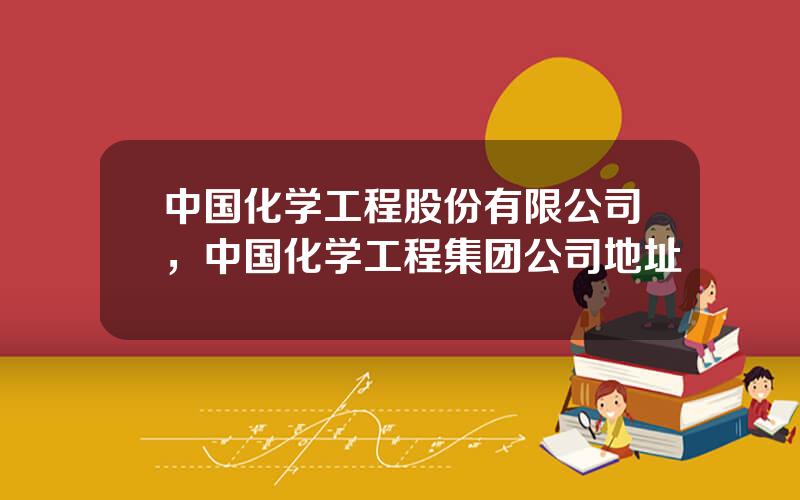 中国化学工程股份有限公司，中国化学工程集团公司地址