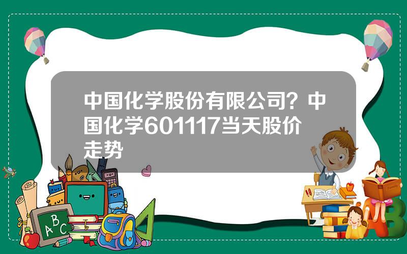 中国化学股份有限公司？中国化学601117当天股价走势