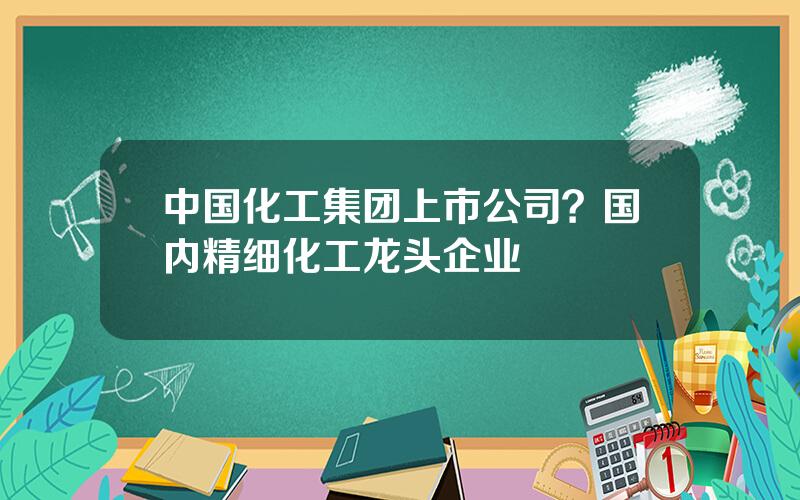 中国化工集团上市公司？国内精细化工龙头企业