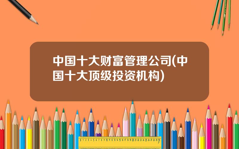 中国十大财富管理公司(中国十大顶级投资机构)