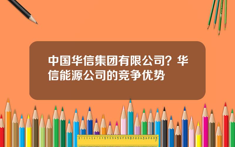 中国华信集团有限公司？华信能源公司的竞争优势