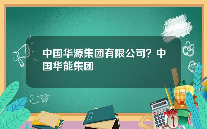 中国华源集团有限公司？中国华能集团