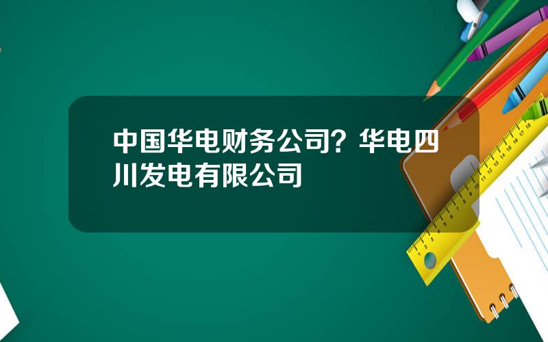 中国华电财务公司？华电四川发电有限公司