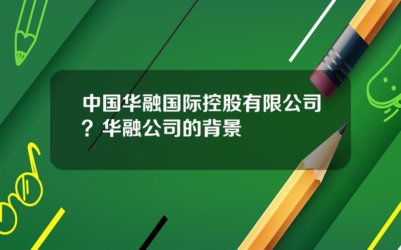 中国华融国际控股有限公司？华融公司的背景