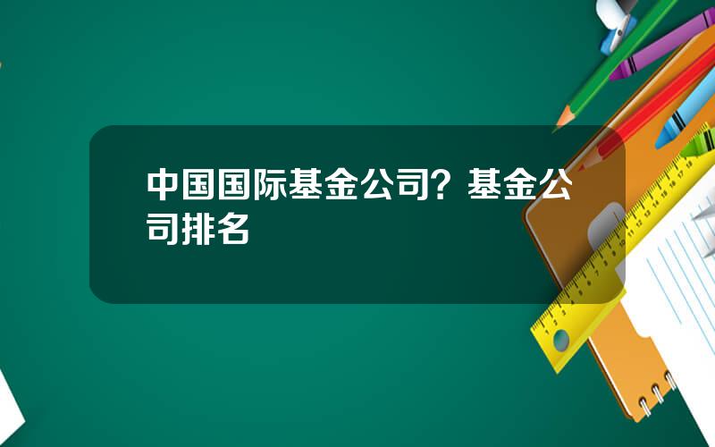 中国国际基金公司？基金公司排名