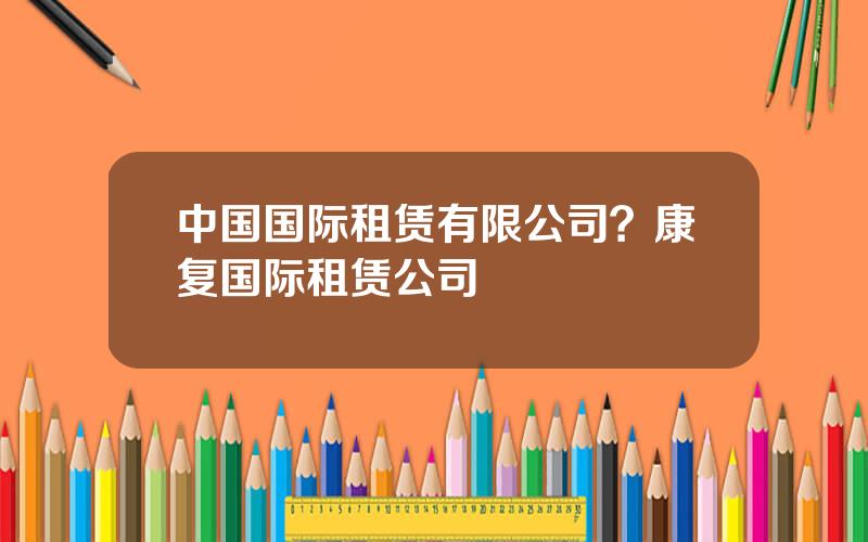 中国国际租赁有限公司？康复国际租赁公司