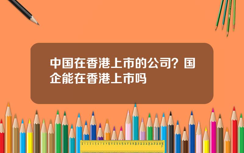 中国在香港上市的公司？国企能在香港上市吗