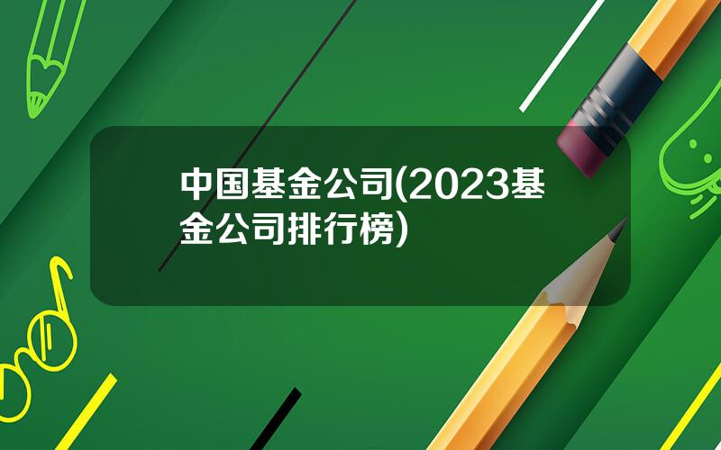 中国基金公司(2023基金公司排行榜)