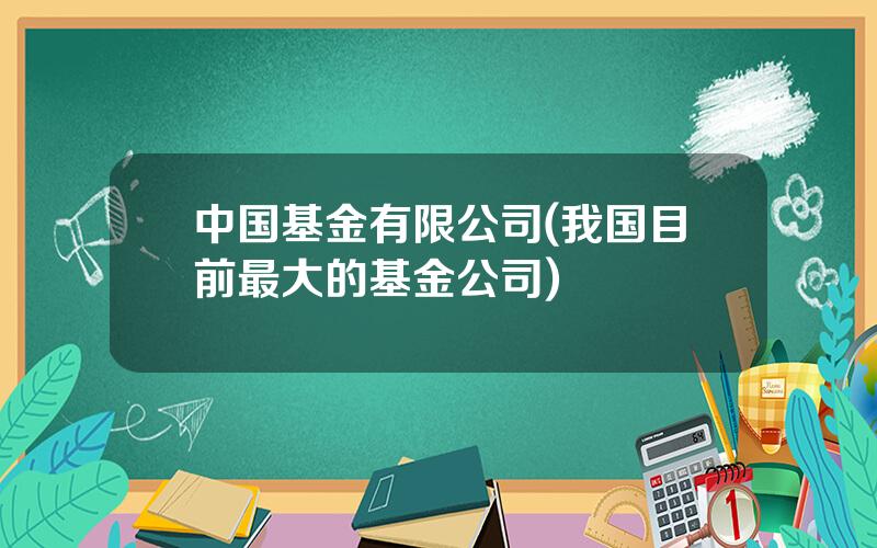 中国基金有限公司(我国目前最大的基金公司)