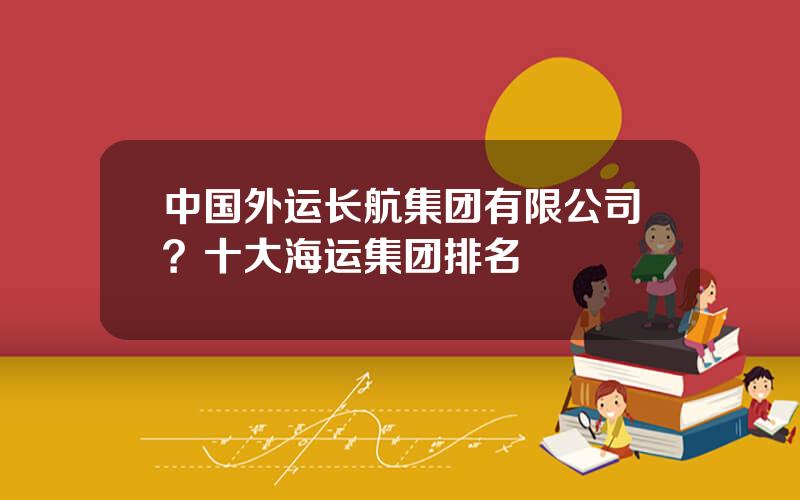 中国外运长航集团有限公司？十大海运集团排名