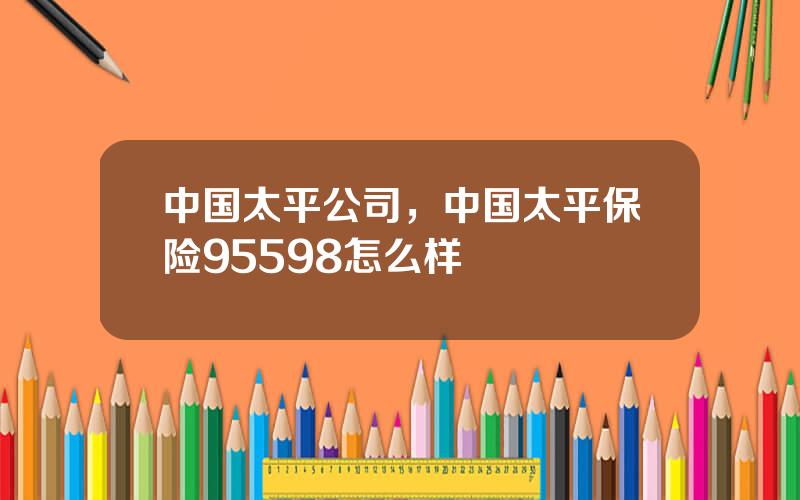 中国太平公司，中国太平保险95598怎么样