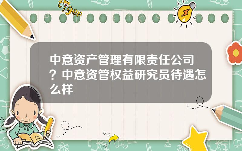 中意资产管理有限责任公司？中意资管权益研究员待遇怎么样