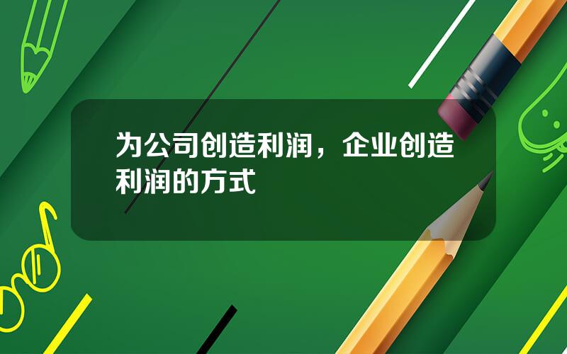 为公司创造利润，企业创造利润的方式