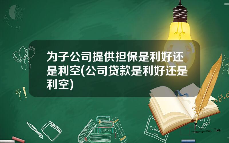 为子公司提供担保是利好还是利空(公司贷款是利好还是利空)