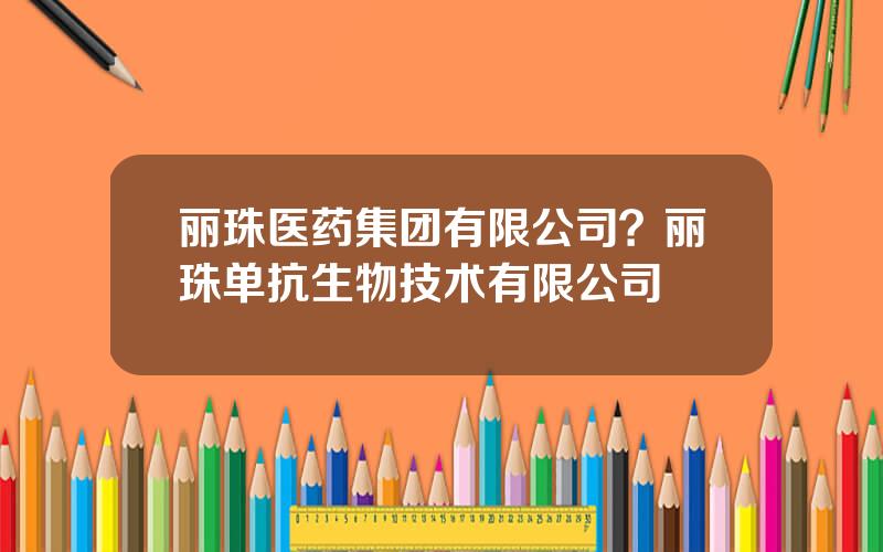 丽珠医药集团有限公司？丽珠单抗生物技术有限公司