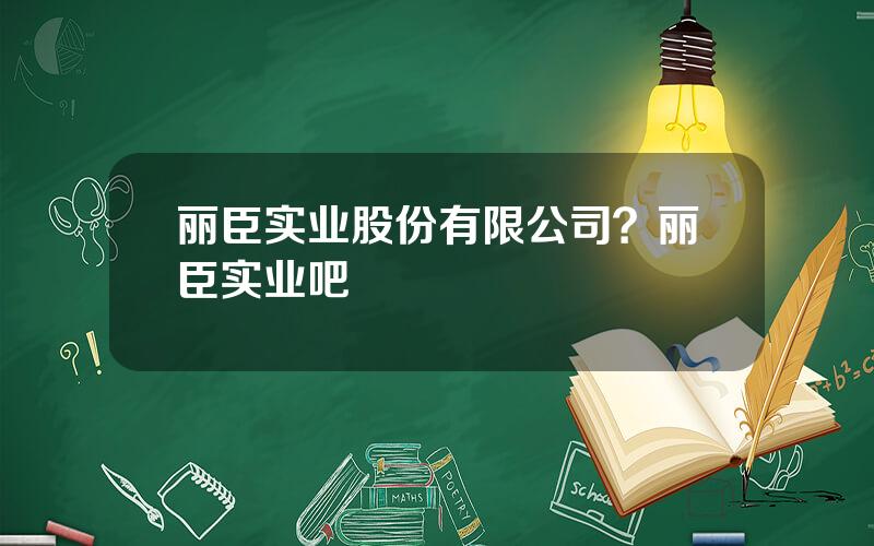 丽臣实业股份有限公司？丽臣实业吧