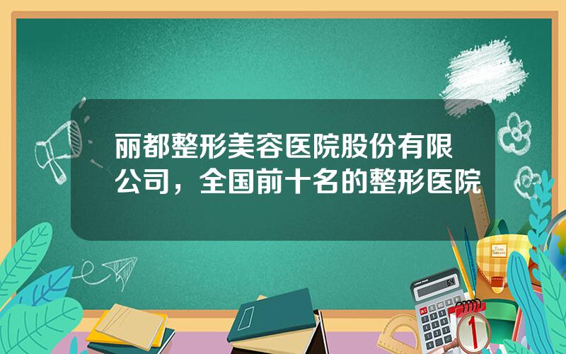 丽都整形美容医院股份有限公司，全国前十名的整形医院