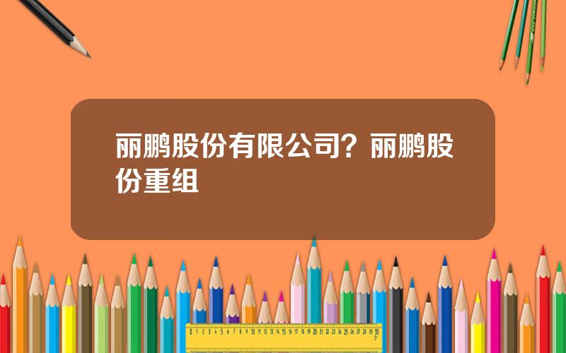 丽鹏股份有限公司？丽鹏股份重组