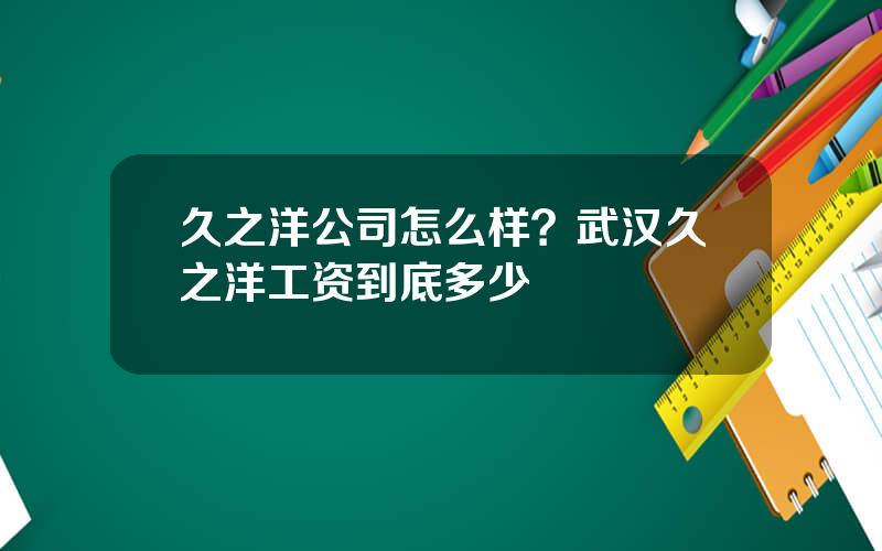 久之洋公司怎么样？武汉久之洋工资到底多少