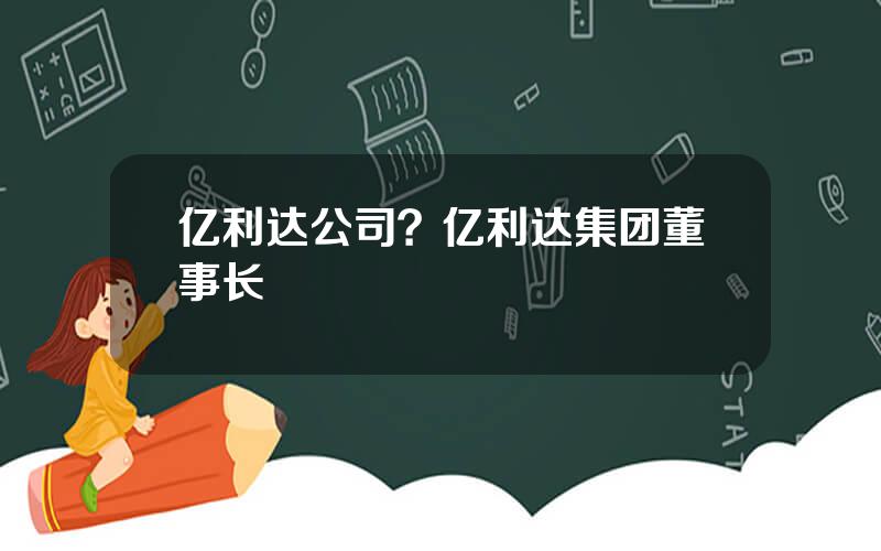 亿利达公司？亿利达集团董事长