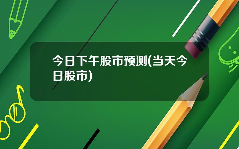 今日下午股市预测(当天今日股市)