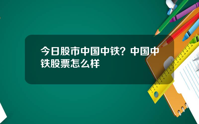 今日股市中国中铁？中国中铁股票怎么样