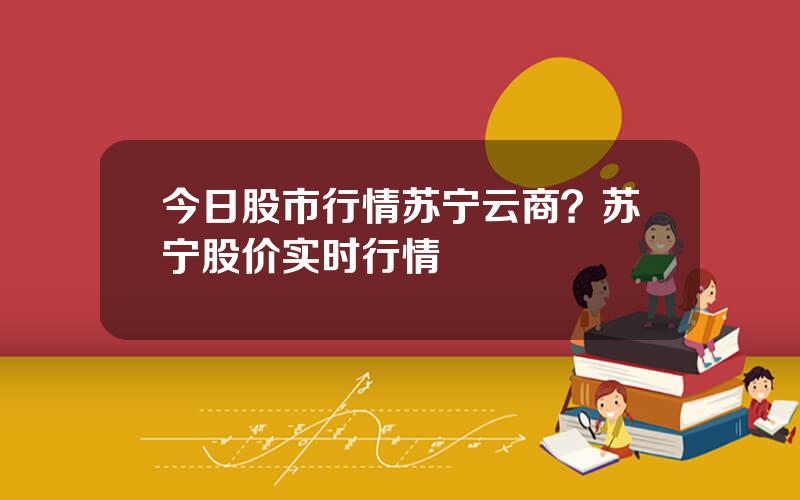 今日股市行情苏宁云商？苏宁股价实时行情