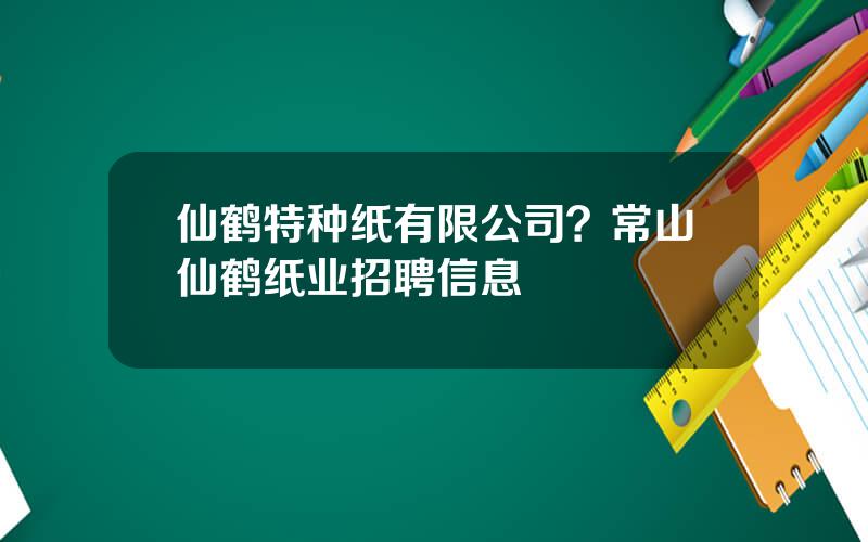 仙鹤特种纸有限公司？常山仙鹤纸业招聘信息