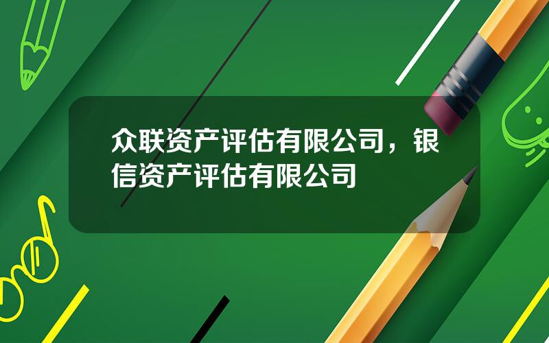 众联资产评估有限公司，银信资产评估有限公司