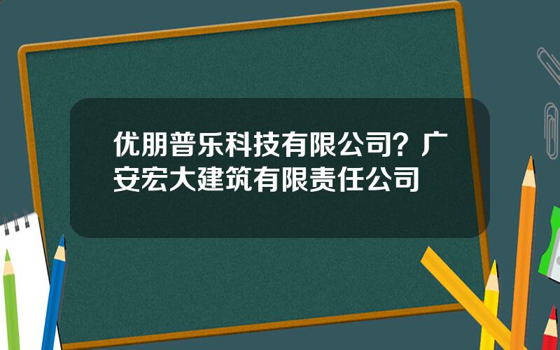 优朋普乐科技有限公司？广安宏大建筑有限责任公司