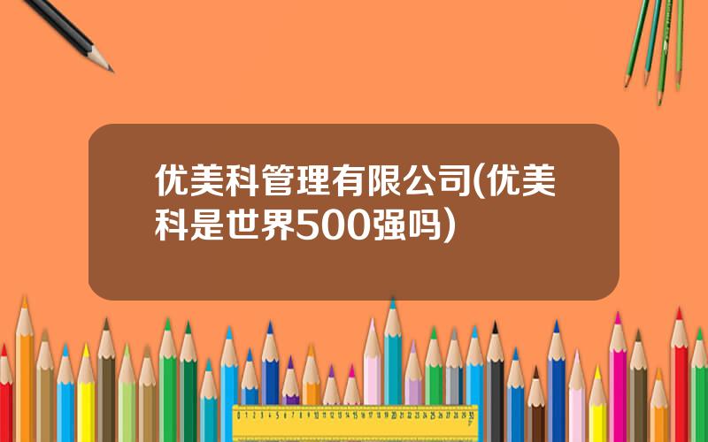 优美科管理有限公司(优美科是世界500强吗)