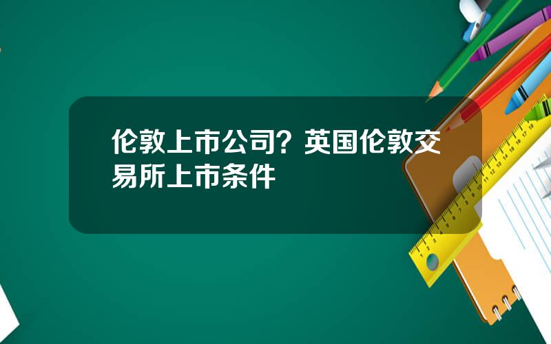 伦敦上市公司？英国伦敦交易所上市条件