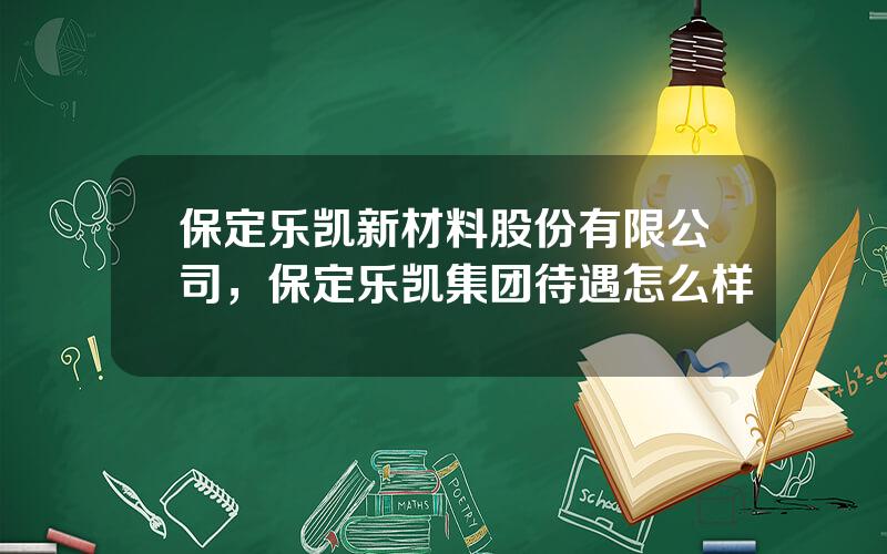 保定乐凯新材料股份有限公司，保定乐凯集团待遇怎么样