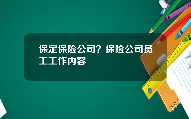 保定保险公司？保险公司员工工作内容