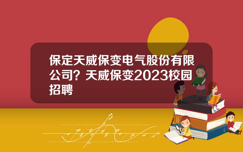 保定天威保变电气股份有限公司？天威保变2023校园招聘