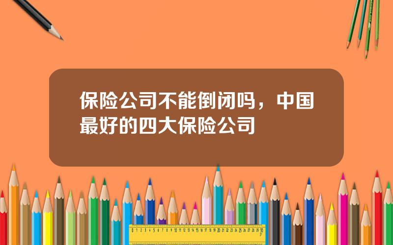 保险公司不能倒闭吗，中国最好的四大保险公司