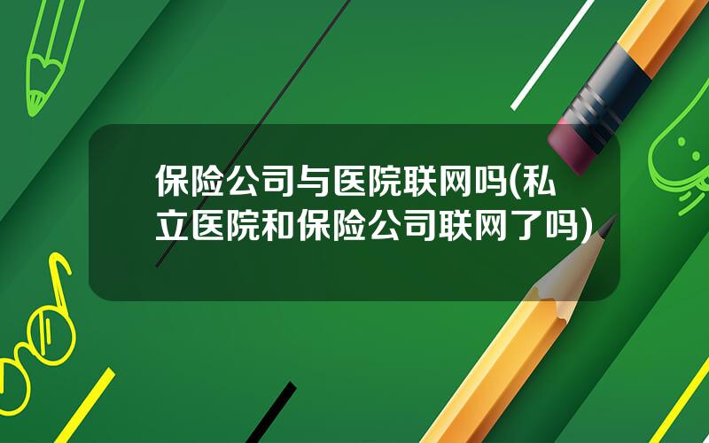 保险公司与医院联网吗(私立医院和保险公司联网了吗)