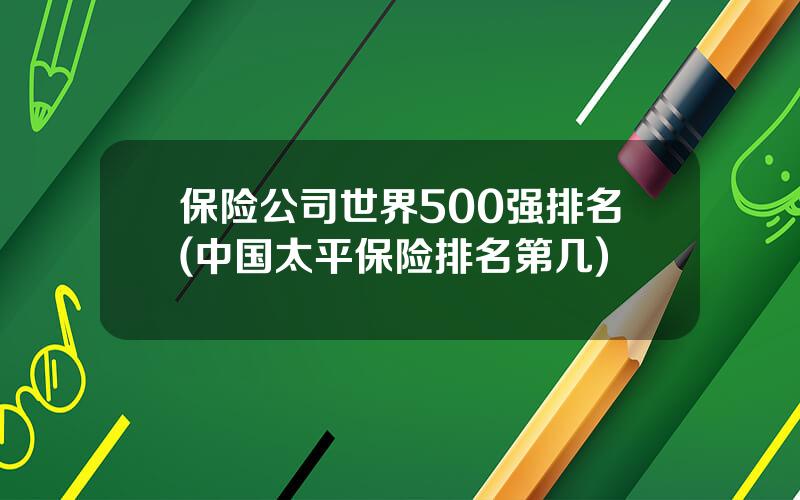 保险公司世界500强排名(中国太平保险排名第几)