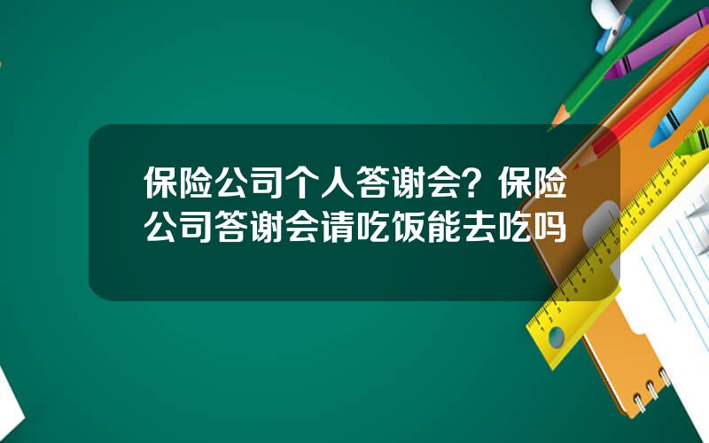 保险公司个人答谢会？保险公司答谢会请吃饭能去吃吗