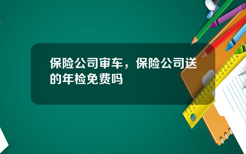 保险公司审车，保险公司送的年检免费吗