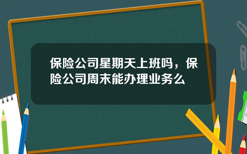 保险公司星期天上班吗，保险公司周末能办理业务么