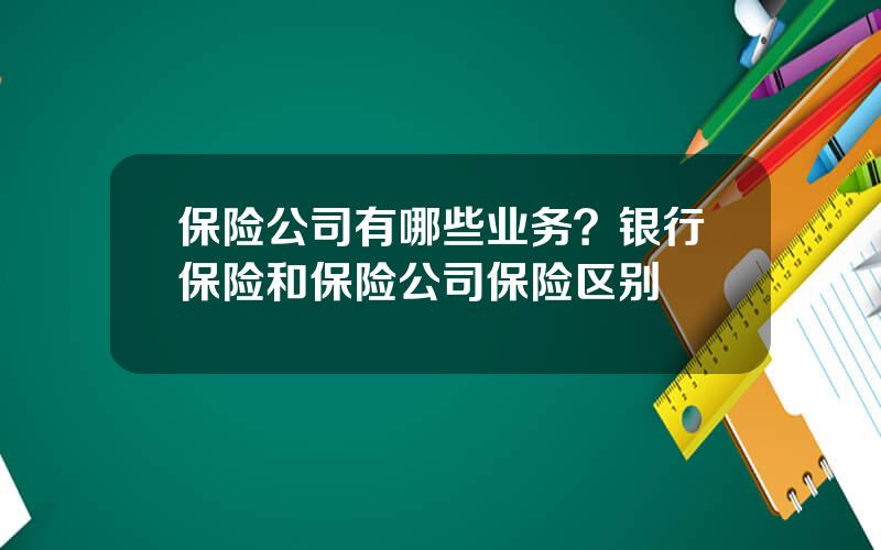 保险公司有哪些业务？银行保险和保险公司保险区别