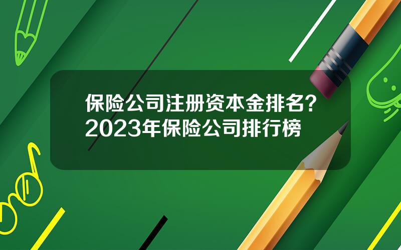 保险公司注册资本金排名？2023年保险公司排行榜